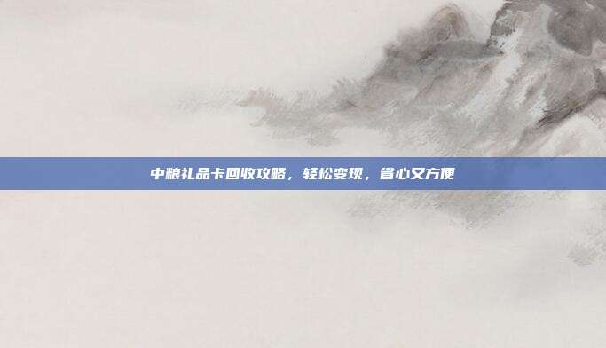 中粮礼品卡回收攻略，轻松变现，省心又方便