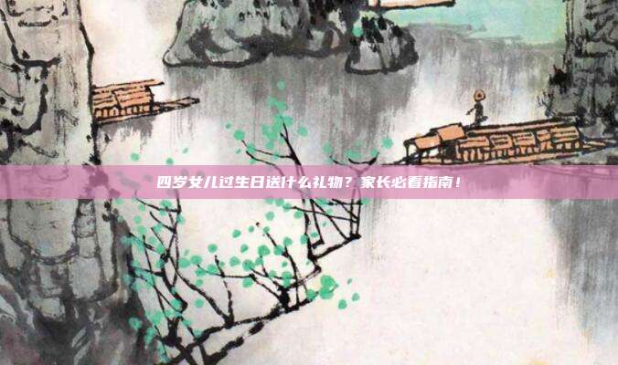 四岁女儿过生日送什么礼物？家长必看指南！