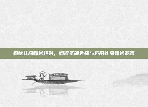 揭秘礼品赠送规则，如何正确选择与运用礼品赠送策略