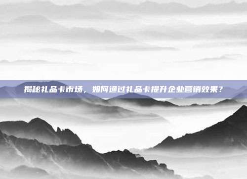 揭秘礼品卡市场，如何通过礼品卡提升企业营销效果？