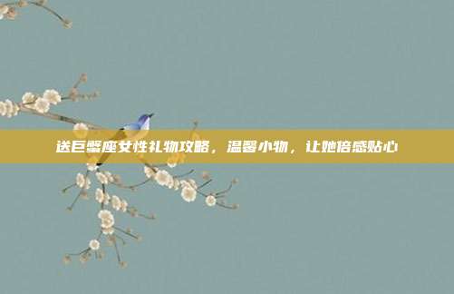 送巨蟹座女性礼物攻略，温馨小物，让她倍感贴心