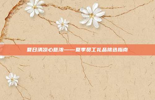 夏日清凉心意浓——夏季员工礼品挑选指南