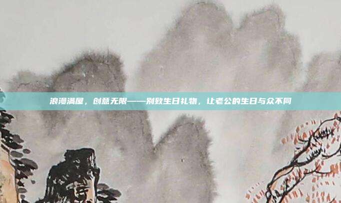 浪漫满屋，创意无限——别致生日礼物，让老公的生日与众不同