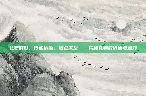 礼物的好，传递情感，增进关系——揭秘礼物的价值与魅力