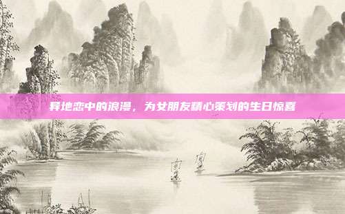 异地恋中的浪漫，为女朋友精心策划的生日惊喜