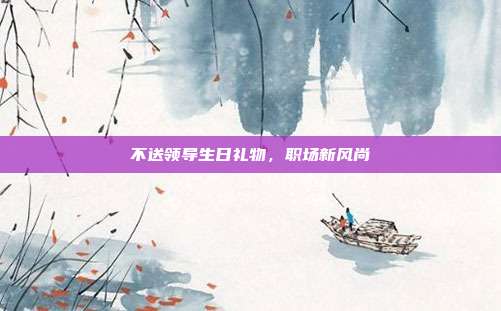 不送领导生日礼物，职场新风尚
