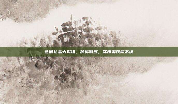 会展礼品大揭秘，种类繁多，实用美观两不误