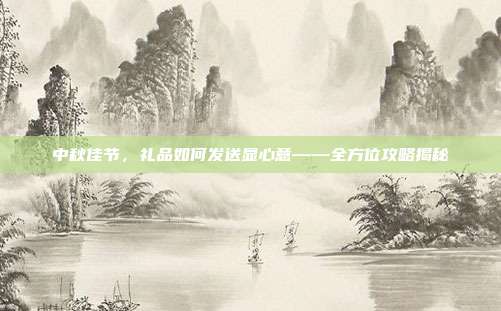 中秋佳节，礼品如何发送显心意——全方位攻略揭秘