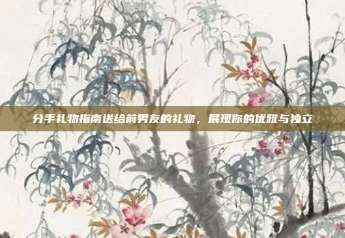 分手礼物指南送给前男友的礼物，展现你的优雅与独立