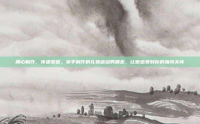 用心制作，传递爱意，亲手制作的礼物送给男朋友，让他感受到你的独特关怀
