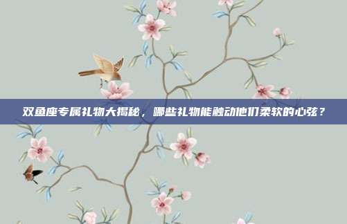 双鱼座专属礼物大揭秘，哪些礼物能触动他们柔软的心弦？