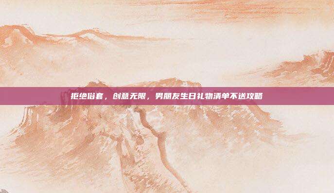 拒绝俗套，创意无限，男朋友生日礼物清单不送攻略
