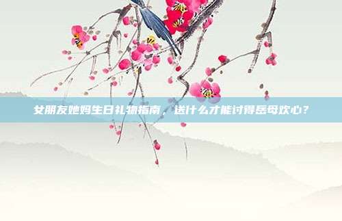 女朋友她妈生日礼物指南，送什么才能讨得岳母欢心？