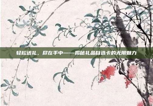 轻松送礼，尽在手中——揭秘礼品自选卡的无限魅力