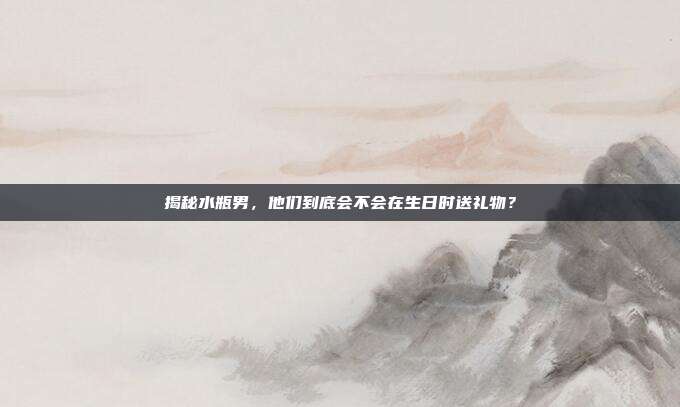 揭秘水瓶男，他们到底会不会在生日时送礼物？