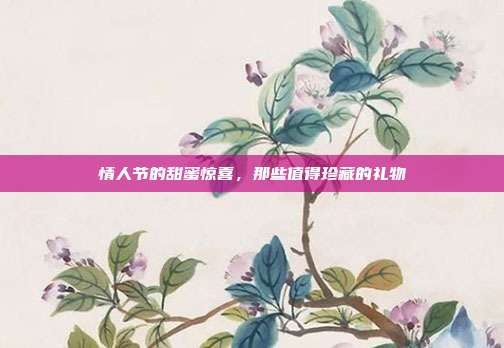 情人节的甜蜜惊喜，那些值得珍藏的礼物
