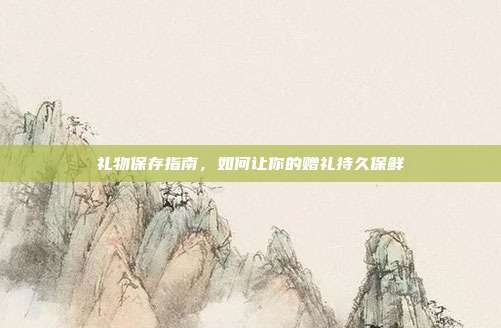 礼物保存指南，如何让你的赠礼持久保鲜