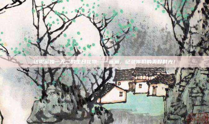 送闺蜜独一无二的生日礼物——画画，记录你们的美好时光！