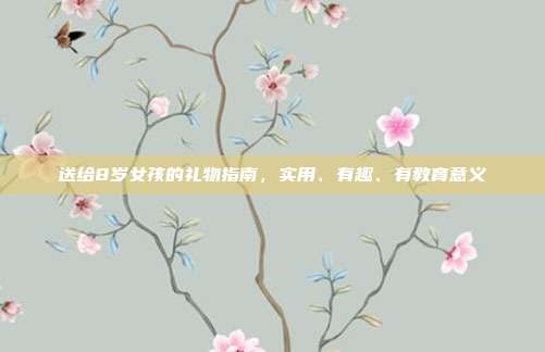送给8岁女孩的礼物指南，实用、有趣、有教育意义