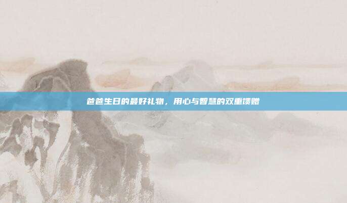 爸爸生日的最好礼物，用心与智慧的双重馈赠