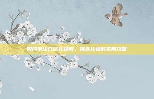 男同事生日送礼指南，挑选礼物的实用攻略
