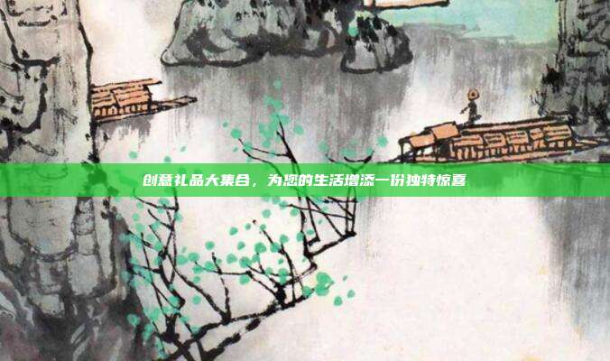 创意礼品大集合，为您的生活增添一份独特惊喜