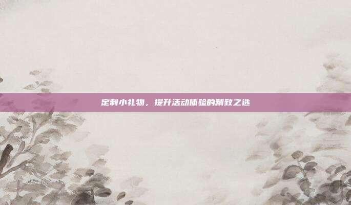 定制小礼物，提升活动体验的精致之选