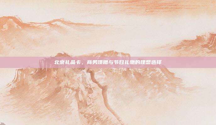 北京礼品卡，商务馈赠与节日礼物的理想选择
