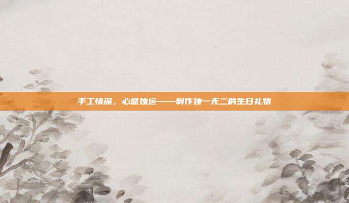 手工情深，心意独运——制作独一无二的生日礼物