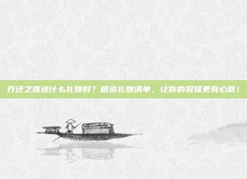 乔迁之喜送什么礼物好？精选礼物清单，让你的祝福更有心意！