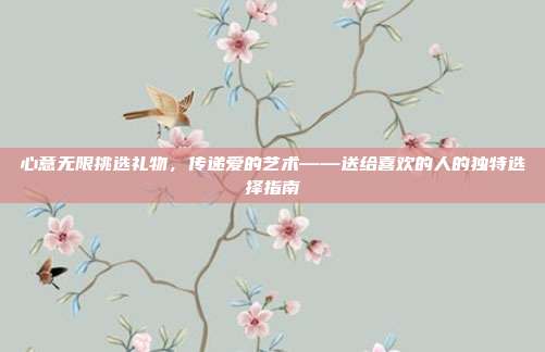心意无限挑选礼物，传递爱的艺术——送给喜欢的人的独特选择指南