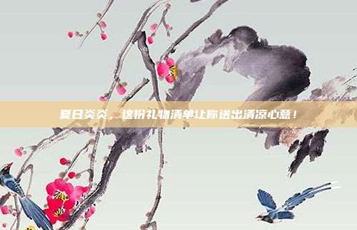 夏日炎炎，这份礼物清单让你送出清凉心意！