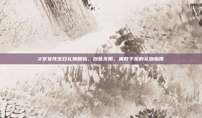 2岁女孩生日礼物精选，创意无限，寓教于乐的礼物指南