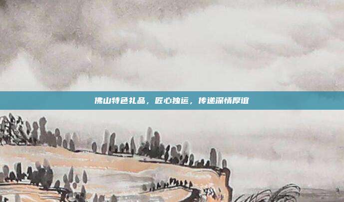 佛山特色礼品，匠心独运，传递深情厚谊