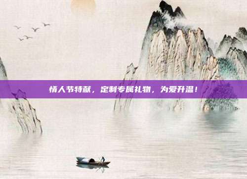 情人节特献，定制专属礼物，为爱升温！