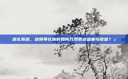 送礼有道，送领导礼物时如何巧妙表达感谢与敬意？」