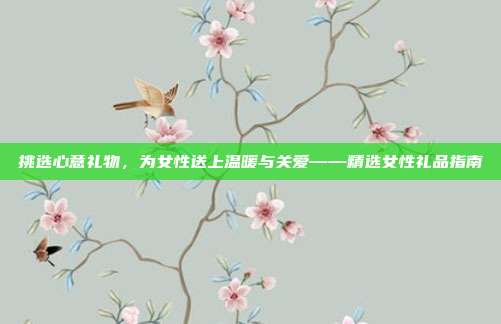 挑选心意礼物，为女性送上温暖与关爱——精选女性礼品指南