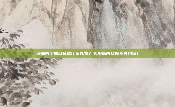 参加同学生日会送什么礼物？实用指南让你不再纠结！
