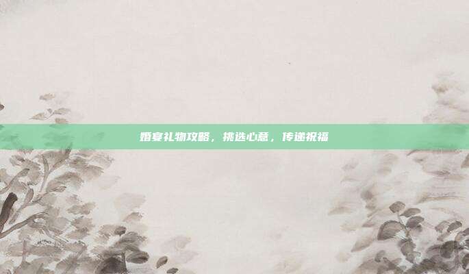 婚宴礼物攻略，挑选心意，传递祝福