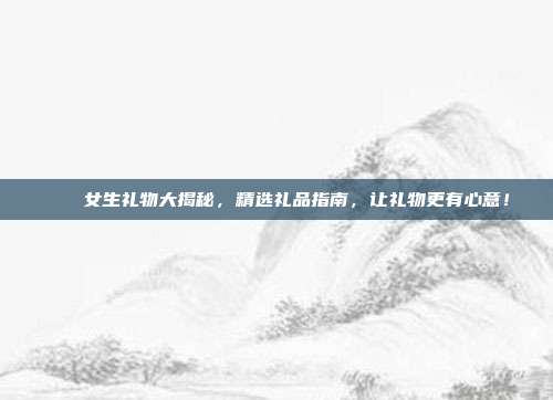 💖女生礼物大揭秘，精选礼品指南，让礼物更有心意！
