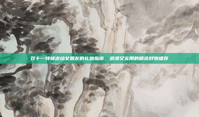 双十一特辑送给女朋友的礼物指南，浪漫又实用的精选好物推荐