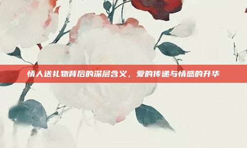 情人送礼物背后的深层含义，爱的传递与情感的升华
