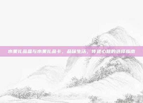 水果礼品盒与水果礼品卡，品味生活，传递心意的选择指南