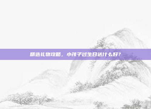 精选礼物攻略，小孩子过生日送什么好？