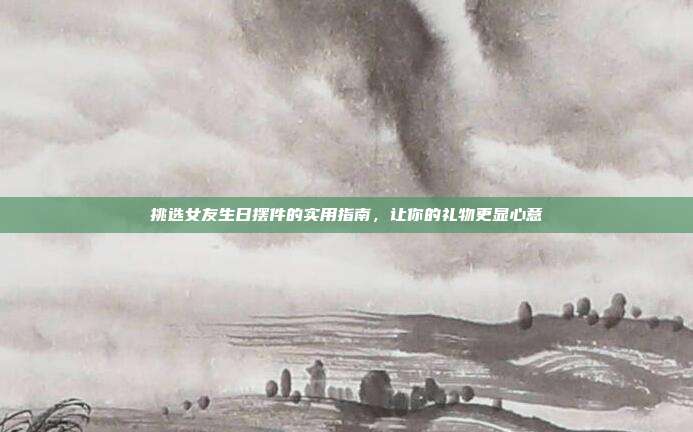 挑选女友生日摆件的实用指南，让你的礼物更显心意