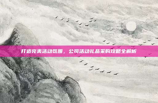 打造完美活动氛围，公司活动礼品采购攻略全解析