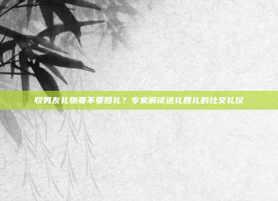收男友礼物要不要回礼？专家解读送礼回礼的社交礼仪
