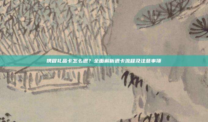 携程礼品卡怎么退？全面解析退卡流程及注意事项