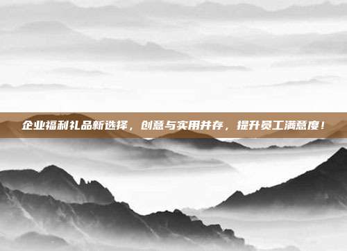 企业福利礼品新选择，创意与实用并存，提升员工满意度！