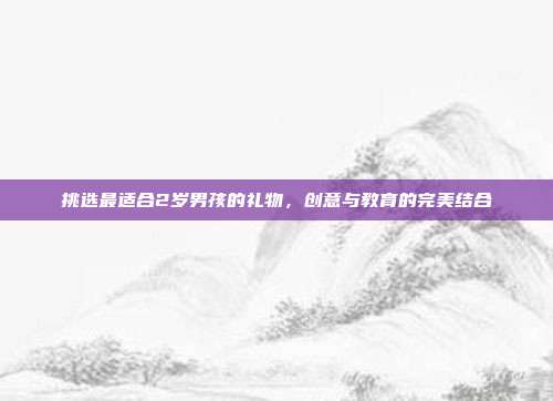 挑选最适合2岁男孩的礼物，创意与教育的完美结合